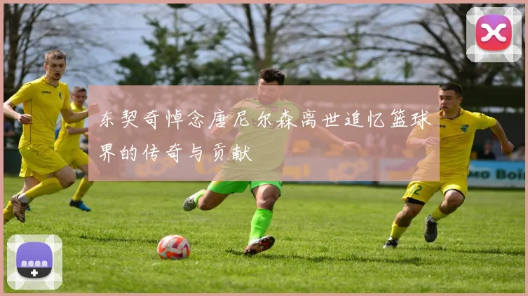 东契奇悼念唐尼尔森离世追忆篮球界的传奇与贡献