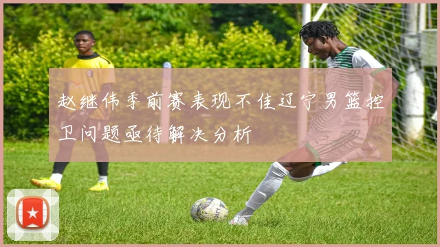 赵继伟季前赛表现不佳辽宁男篮控卫问题亟待解决分析
