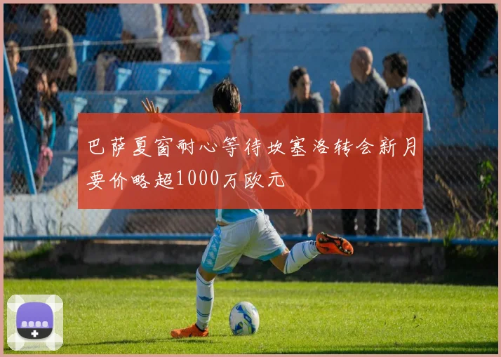 巴萨夏窗耐心等待坎塞洛转会新月要价略超1000万欧元