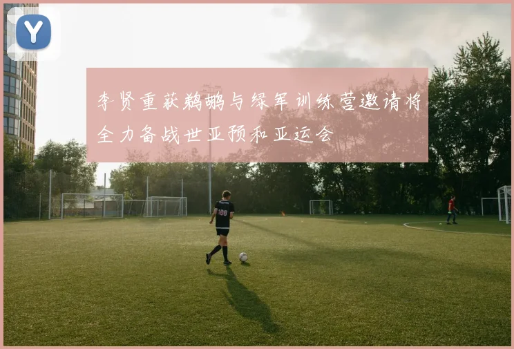 李贤重获鹈鹕与绿军训练营邀请将全力备战世亚预和亚运会