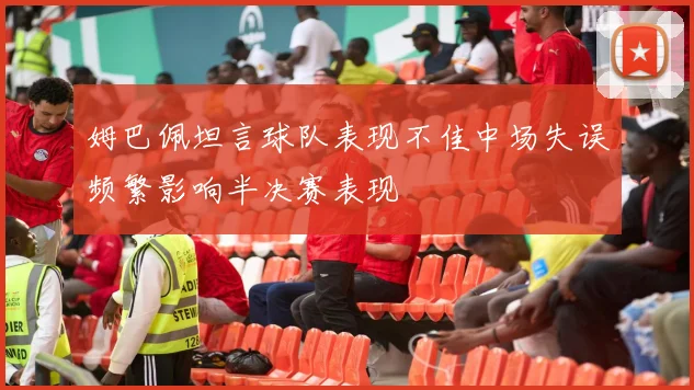 姆巴佩坦言球队表现不佳中场失误频繁影响半决赛表现