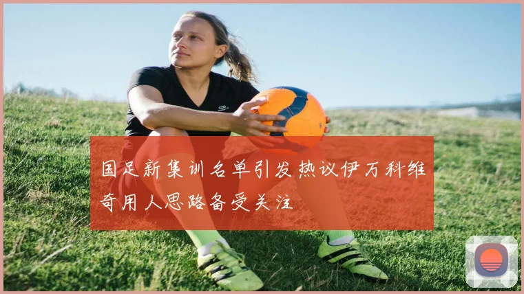 国足新集训名单引发热议伊万科维奇用人思路备受关注