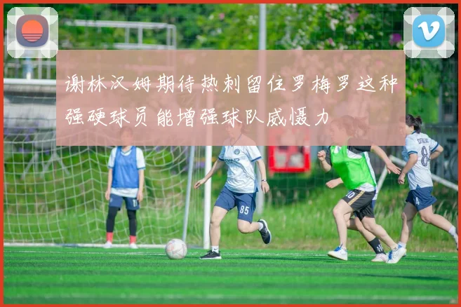 谢林汉姆期待热刺留住罗梅罗这种强硬球员能增强球队威慑力