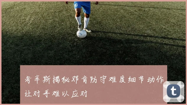 考辛斯揭秘邓肯防守难度细节动作让对手难以应对
